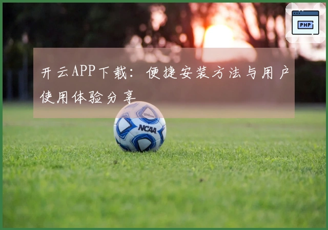 开云APP下载：便捷安装方法与用户使用体验分享