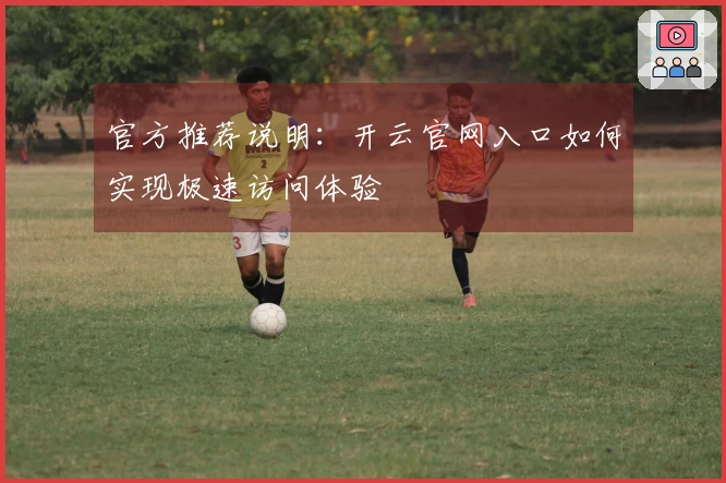 官方推荐说明：开云官网入口如何实现极速访问体验