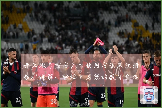 开云账号官方入口使用方法及注册教程详解，轻松开启您的数字生活旅程