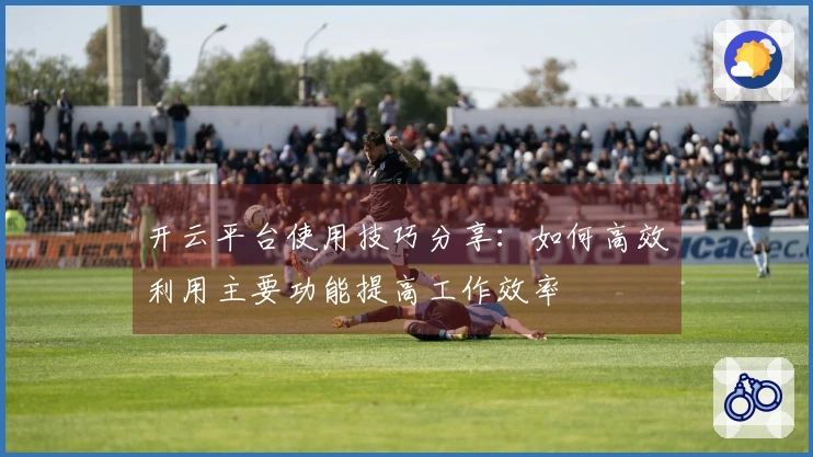 开云平台使用技巧分享：如何高效利用主要功能提高工作效率
