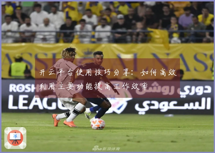 开云平台使用技巧分享:如何高效利用主要功能提高工作效率
