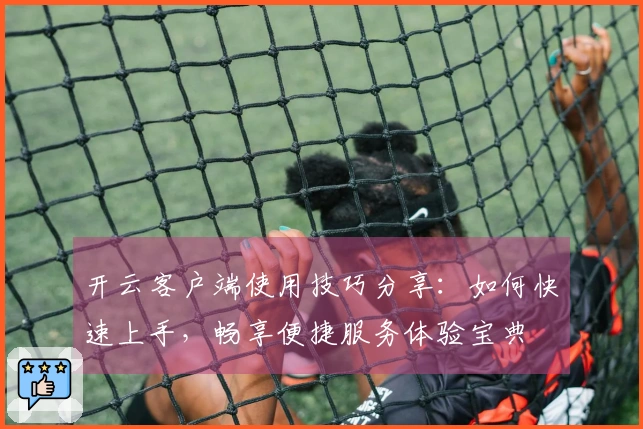 开云客户端使用技巧分享:如何快速上手,畅享便捷服务体验宝典