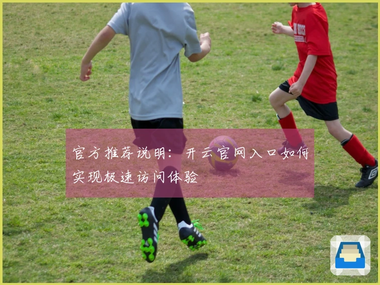 官方推荐说明：开云官网入口如何实现极速访问体验