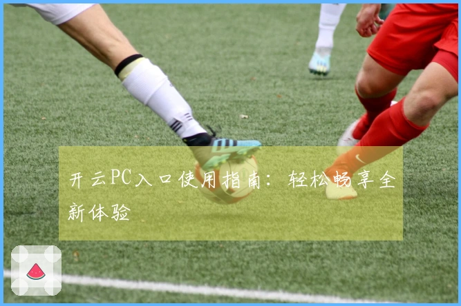 开云PC入口使用指南：轻松畅享全新体验