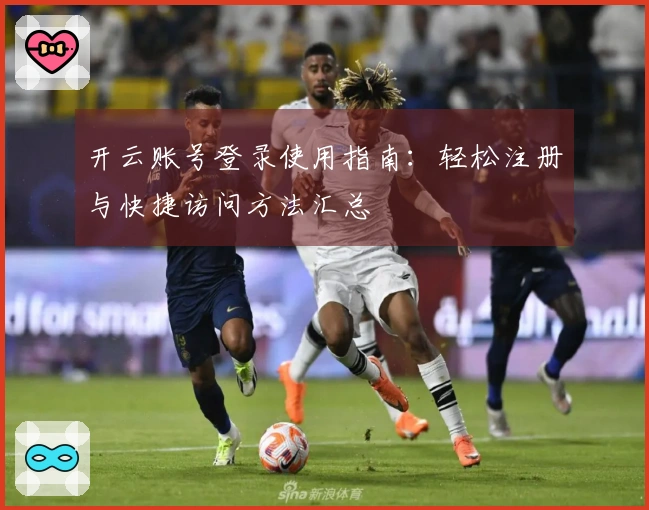 开云账号登录使用指南：轻松注册与快捷访问方法汇总