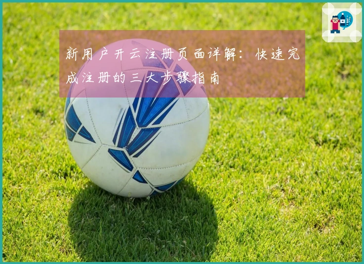 新用户开云注册页面详解：快速完成注册的三大步骤指南
