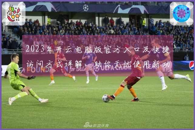 2023年开云电脑版官方入口及快捷访问方式详解，助你无忧使用新功能