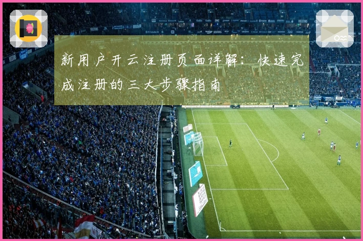 新用户开云注册页面详解:快速完成注册的三大步骤指南