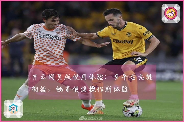 开云网页版使用体验：多平台无缝衔接，畅享便捷操作新体验