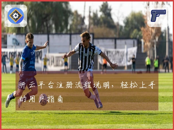 开云平台注册流程说明，轻松上手的用户指南