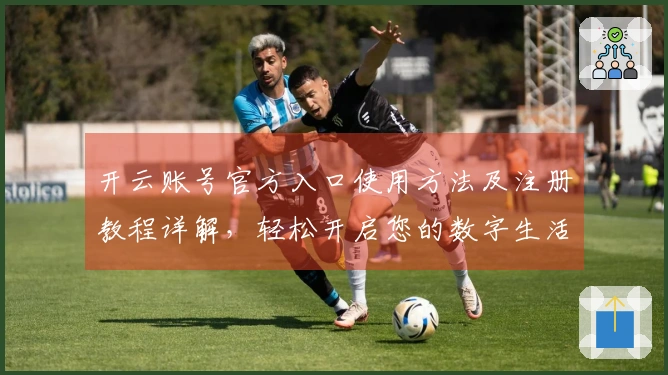 开云账号官方入口使用方法及注册教程详解，轻松开启您的数字生活旅程