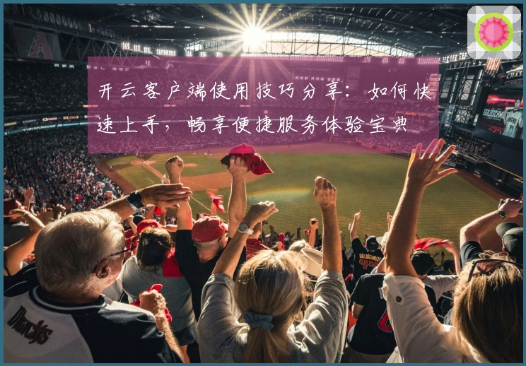 开云客户端使用技巧分享：如何快速上手，畅享便捷服务体验宝典