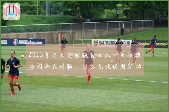 2023年开云电脑版官方入口及快捷访问方式详解,助你无忧使用新功能