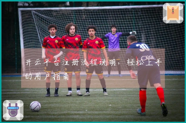 开云平台注册流程说明，轻松上手的用户指南