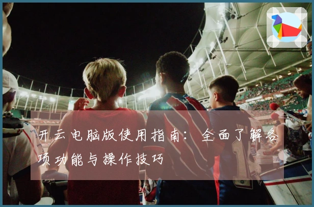 开云电脑版使用指南：全面了解各项功能与操作技巧