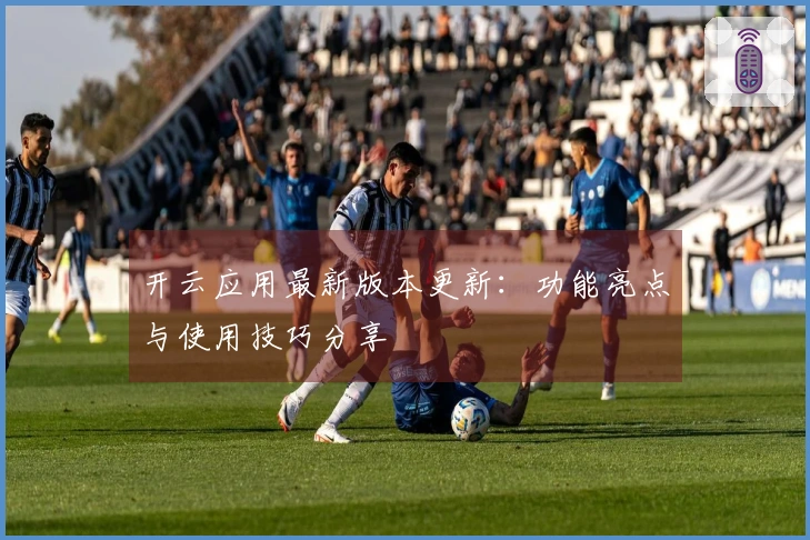 开云应用最新版本更新：功能亮点与使用技巧分享